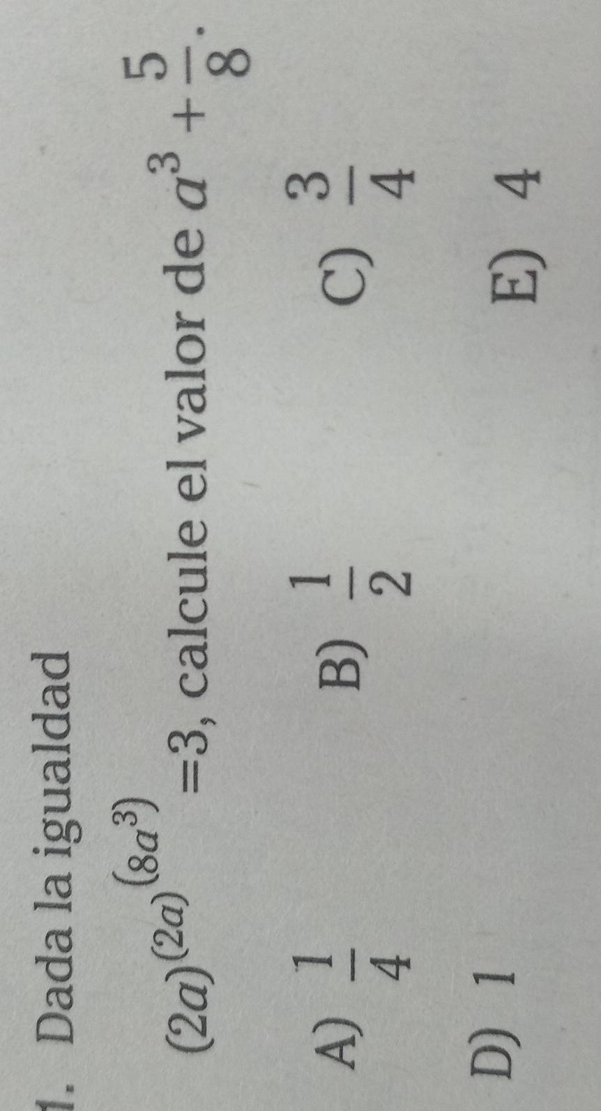 Dada la igualdad
(2a)^(2a)^(8a^3)=3
, calcule el valor de a^3+ 5/8 .
A)  1/4 
B)  1/2   3/4 
C)
D 1
E 4