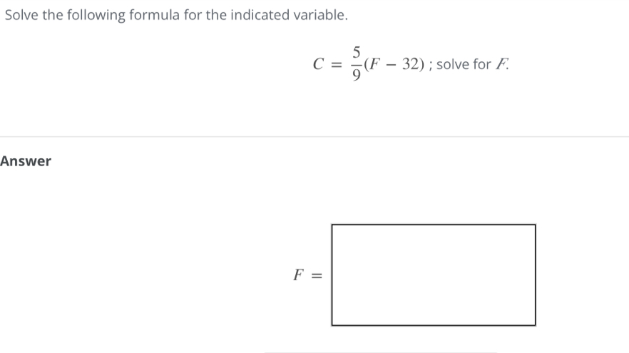 Solve the following formula for the indicated variable.
C= 5/9 (F-32); solve for F
Answer