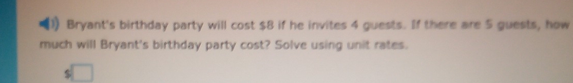 Bryant's birthday party will cost $8 if he invites 4 guests. If there are 5 guests, how 
much will Bryant's birthday party cost? Solve using unit rates.
$