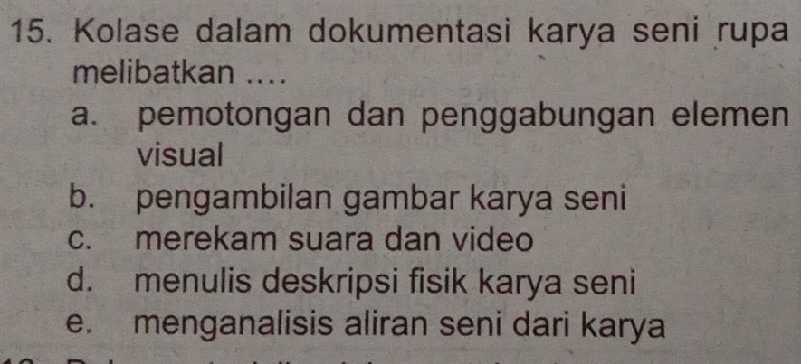 Kolase dalam dokumentasi karya seni rupa
melibatkan ....
a. pemotongan dan penggabungan elemen
visual
b. pengambilan gambar karya seni
c. merekam suara dan video
d. menulis deskripsi fisik karya seni
e. menganalisis aliran seni dari karya