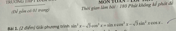 MÔN TOAN - LOI 
(Đề gồm có 01 trang) Thời gian làm bài : 180 Phút không kể phát đề 
Bài 1. (2 điểm) Giải phương trình sin^3x-sqrt(3)cos^3x=sin xcos^2x-sqrt(3)sin^2xcos x.