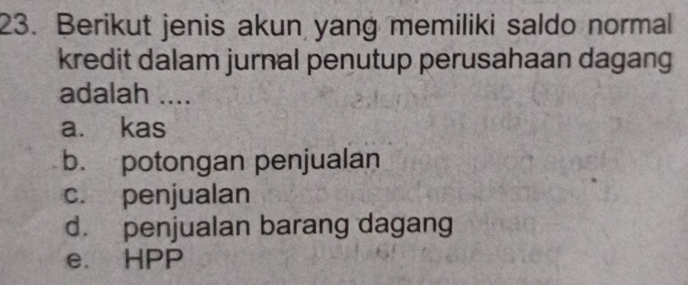 Berikut jenis akun yang memiliki saldo normal
kredit dalam jurnal penutup perusahaan dagang
adalah ....
a. kas
b. potongan penjualan
c. penjualan
d. penjualan barang dagang
e. HPP