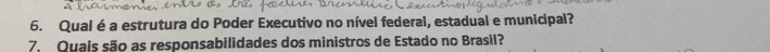 Qualé a estrutura do Poder Executivo no nível federal, estadual e municipal? 
7. Quais são as responsabilidades dos ministros de Estado no Brasil?