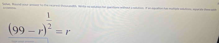 Solve. Round your answer to the nearest thousandth. Write no solution for questions without a solution. If an equation has multiple solutions, separate them with 
a comma.
(99-r)^ 1/2 =r