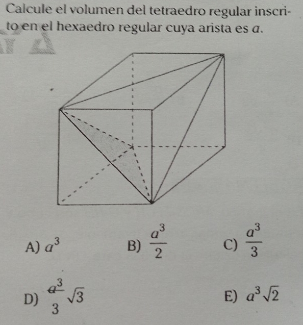 Calcule el volumen del tetraedro regular inscri-
to en el hexaedro regular cuya arista es á.
A) a^3 B)  a^3/2  C)  a^3/3 
D)  a^3/3 sqrt(3)
E) a^3sqrt(2)