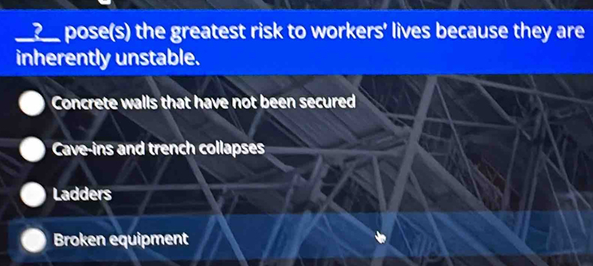 ?__ pose(s) the greatest risk to workers' lives because they are
inherently unstable.
Concrete walls that have not been secured
Cave-ins and trench collapses
Ladders
Broken equipment