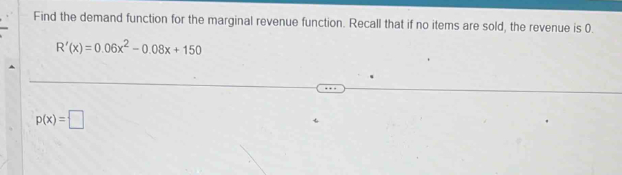 Find the demand function for the marginal revenue function. Recall that if no items are sold, the revenue is 0.
R'(x)=0.06x^2-0.08x+150
p(x)=□