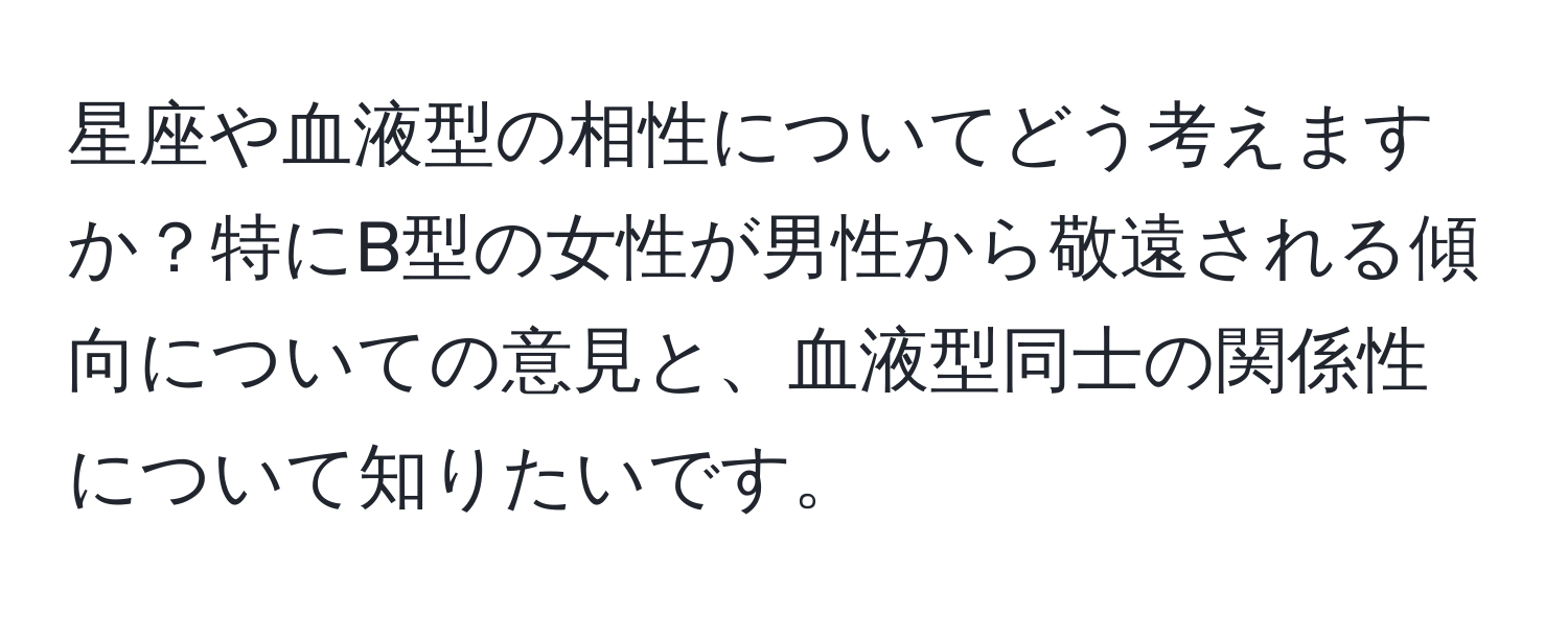 星座や血液型の相性についてどう考えますか？特にB型の女性が男性から敬遠される傾向についての意見と、血液型同士の関係性について知りたいです。