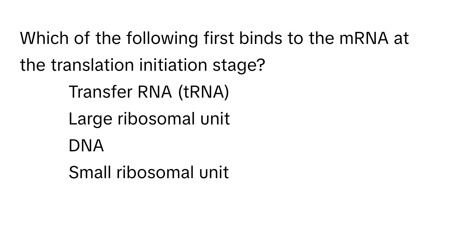 Which of the following first binds to the mRNA at the translation initiation stage?

1) Transfer RNA (tRNA) 
2) Large ribosomal unit 
3) DNA 
4) Small ribosomal unit