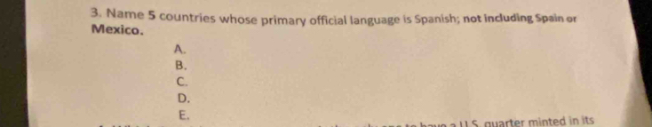 Name 5 countries whose primary official language is Spanish; not including Spain or 
Mexico. 
A. 
B. 
C. 
D. 
E. 
1S. quarter minted in its