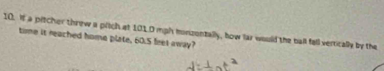 It a pitcher threw a plich at 1010 mph monizonzally, bow lar would the ball fall vertically by the 
time it reached home plate, 60.5 feet away?