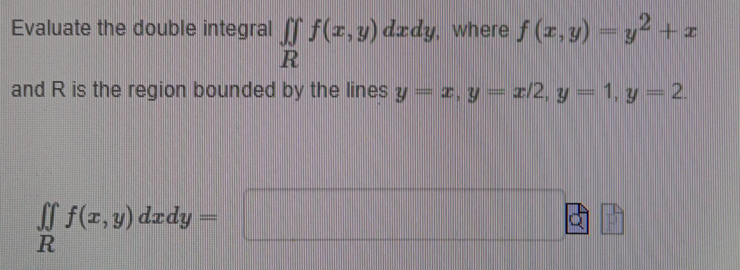 Evaluate the double integral ∈tlimits _Rf(x,y)dxdy, , where f(x,y)=y^2+x
and R is the region bounded by the lines y=x, y=x/2, y=1, y=2.
∈t ∈tlimits _Rf(x,y)dxdy=□
|f