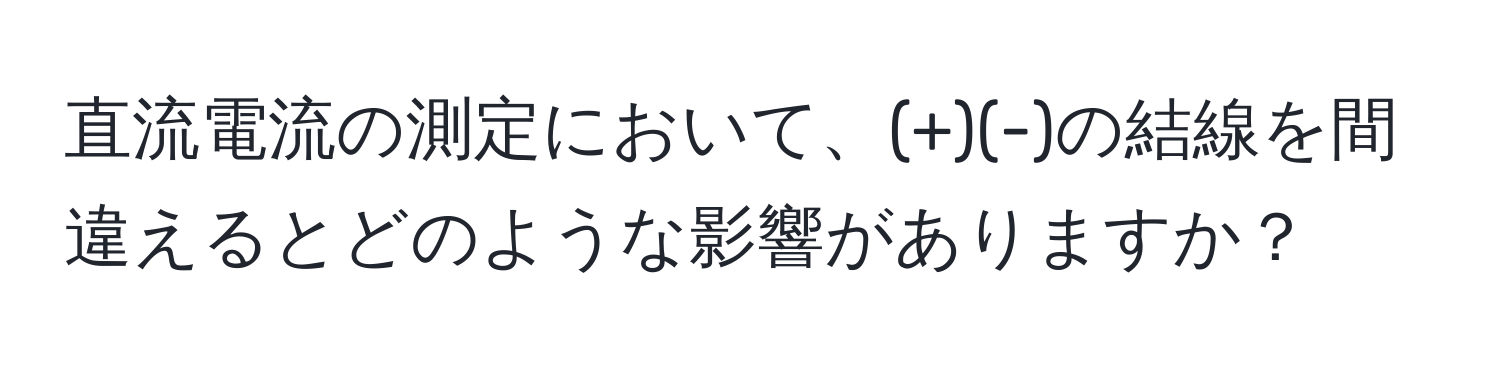 直流電流の測定において、(+)(-)の結線を間違えるとどのような影響がありますか？