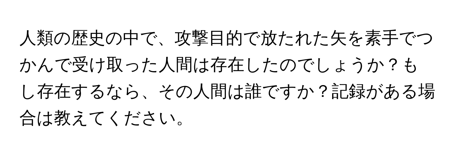 人類の歴史の中で、攻撃目的で放たれた矢を素手でつかんで受け取った人間は存在したのでしょうか？もし存在するなら、その人間は誰ですか？記録がある場合は教えてください。