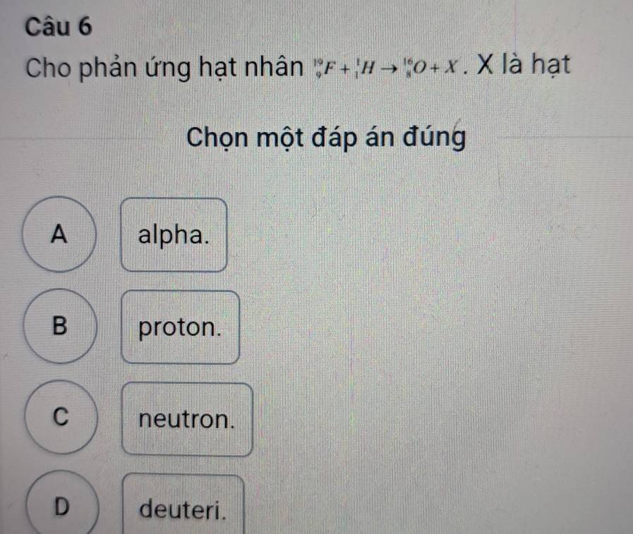 Cho phản ứng hạt nhân F+_1^1Hto _8^(16)O+X. X là hạt
Chọn một đáp án đúng
A alpha.
B proton.
C neutron.
D deuteri.