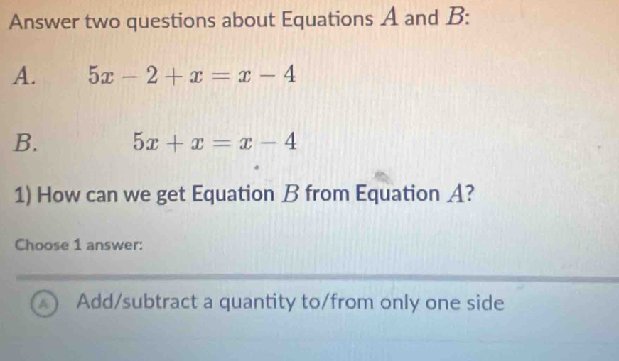 Answer two questions about Equations A and B :
A. 5x-2+x=x-4
B.
5x+x=x-4
1) How can we get Equation B from Equation A?
Choose 1 answer:
A) Add/subtract a quantity to/from only one side