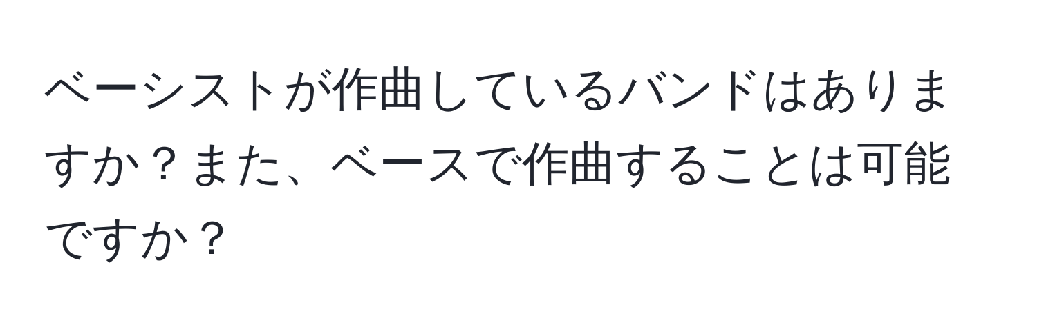 ベーシストが作曲しているバンドはありますか？また、ベースで作曲することは可能ですか？