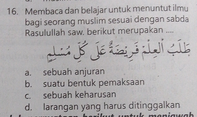 Membaca dan belajar untuk menuntut ilmu
bagi seorang muslim sesuai dengan sabda
Rasulullah saw. berikut merupakan ....
a. sebuah anjuran
b. suatu bentuk pemaksaan
c. sebuah keharusan
d. larangan yang harus ditinggalkan