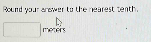 Round your answer to the nearest tenth.
□ meters