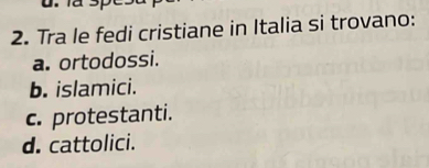 Tra le fedi cristiane in Italia si trovano:
a. ortodossi.
b. islamici.
c. protestanti.
d. cattolici.