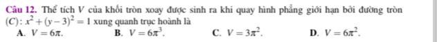 Thể tích V của khối tròn xoay được sinh ra khi quay hình phẳng giới hạn bởi đường tròn
(C): x^2+(y-3)^2=1 xung quanh trục hoành là
A. V=6π. B. V=6π^3. C. V=3π^2. D. V=6π^2.