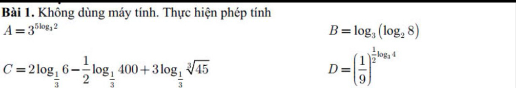 Không dùng máy tính. Thực hiện phép tính
A=3^(5log _3)2
B=log _3(log _28)
C=2log _ 1/3 6- 1/2 log _ 1/3 400+3log _ 1/3 sqrt[3](45)
D=( 1/9 )^ 1/2 log _34