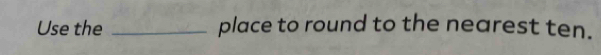Use the _place to round to the nearest ten.