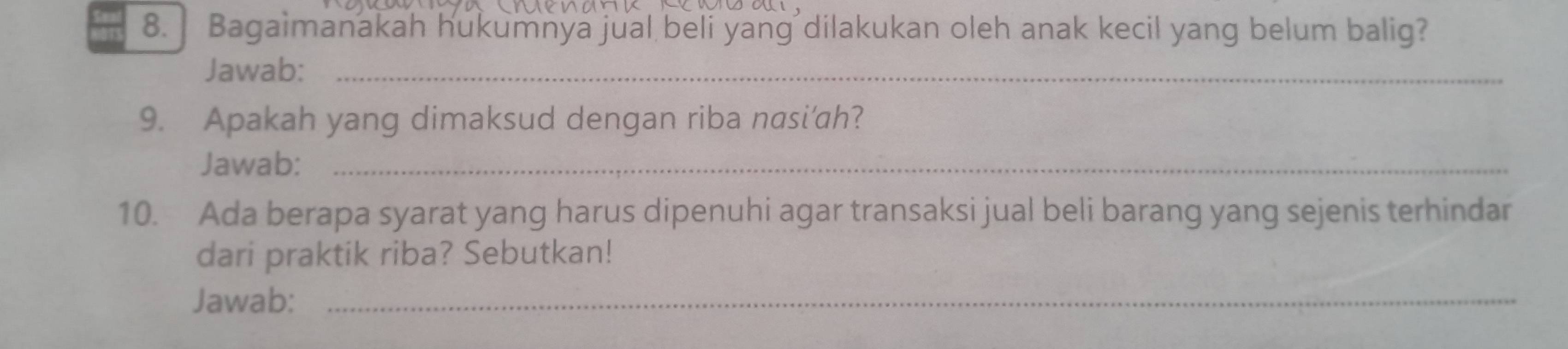 Bagaimanakah hukumnya jual beli yang dilakukan oleh anak kecil yang belum balig? 
Jawab:_ 
9. Apakah yang dimaksud dengan riba nasi'ah? 
Jawab:_ 
10. Ada berapa syarat yang harus dipenuhi agar transaksi jual beli barang yang sejenis terhindar 
dari praktik riba? Sebutkan! 
Jawab:_