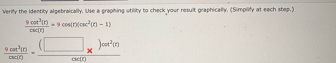 Verify the identity algebraically. Use a graphing utility to check your result graphically. (Simplify at each step.)
 9cot^3(t)/csc (t) =9cos (t)(csc^2(t)-1)
 9cot^3(t)/csc (t) = ((□ )* )cot^2(t))/csc (t) 