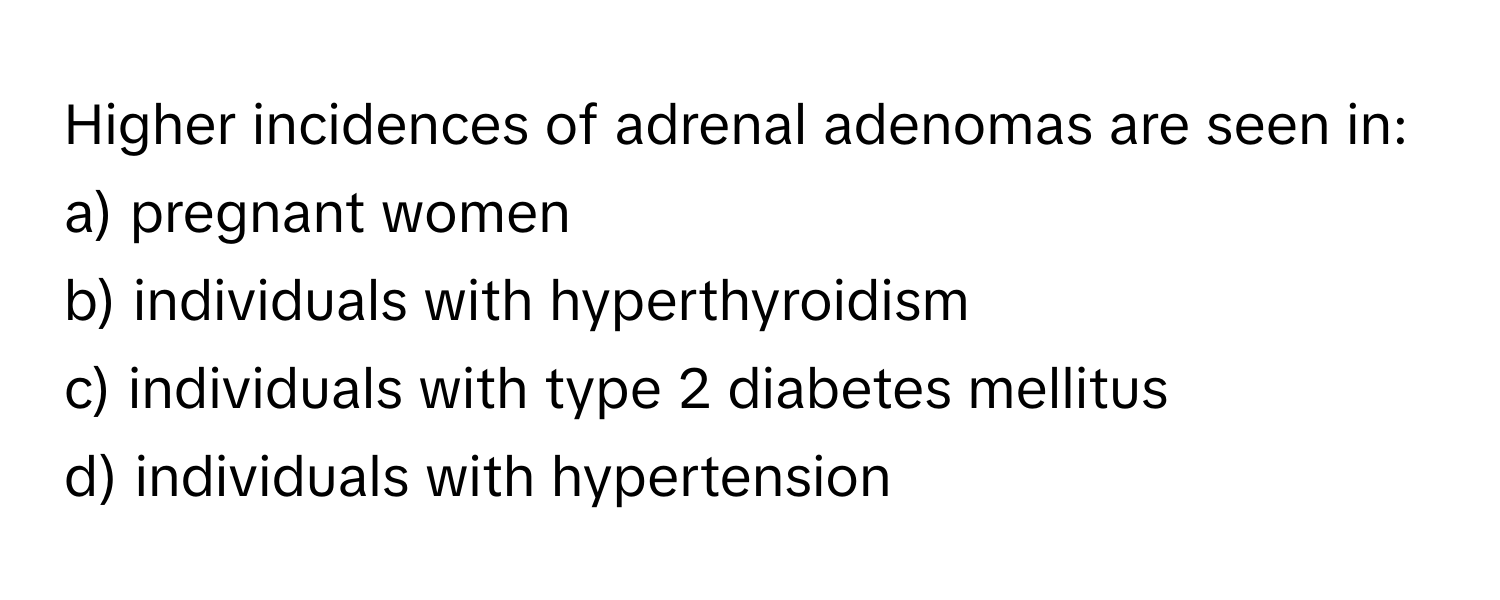 Higher incidences of adrenal adenomas are seen in:

a) pregnant women 
b) individuals with hyperthyroidism 
c) individuals with type 2 diabetes mellitus 
d) individuals with hypertension