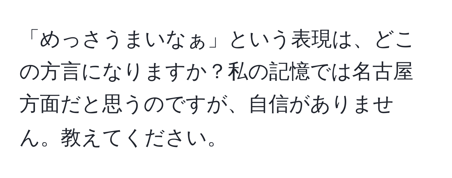 「めっさうまいなぁ」という表現は、どこの方言になりますか？私の記憶では名古屋方面だと思うのですが、自信がありません。教えてください。