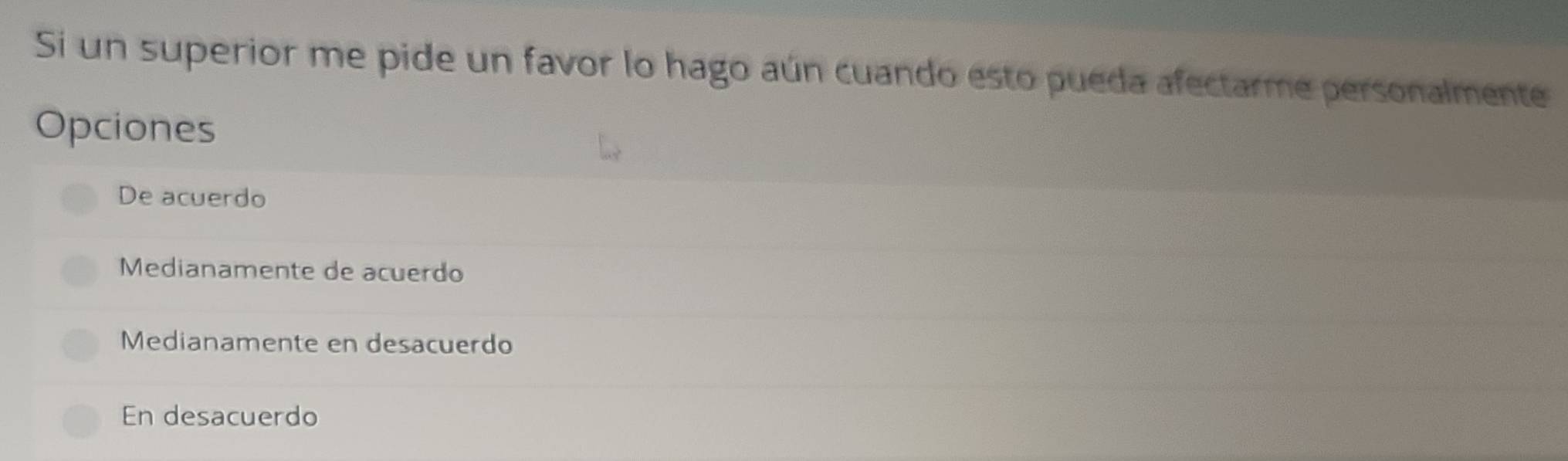 Si un superior me pide un favor lo hago aún cuando esto pueda afectarme personalmente
Opciones
De acuerdo
Medianamente de acuerdo
Medianamente en desacuerdo
En desacuerdo