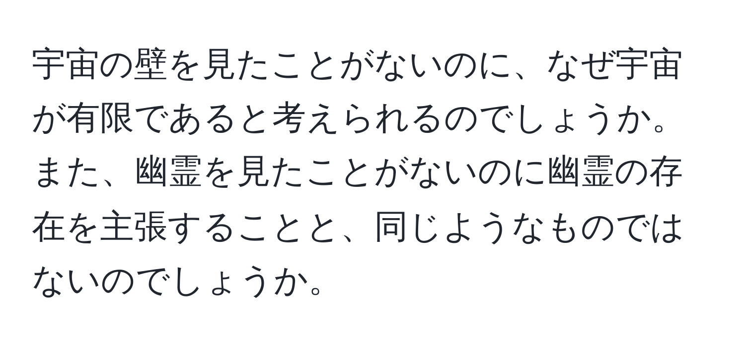 宇宙の壁を見たことがないのに、なぜ宇宙が有限であると考えられるのでしょうか。また、幽霊を見たことがないのに幽霊の存在を主張することと、同じようなものではないのでしょうか。