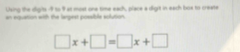 Using the digits -9 to 9 at most one time each, place a digit in each box to create 
an equation with the larpest possible solution.
□ x+□ =□ x+□