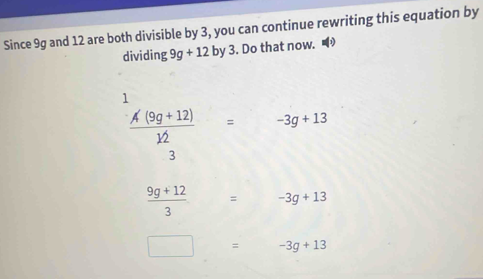 Since 9g and 12 are both divisible by 3, you can continue rewriting this equation by
dividing 9g+12 by 3. Do that now. D
 (A(9g+12))/12 =-3g+13
3
 (9g+12)/3 = □  -3g+13
□ = □  -3g+13