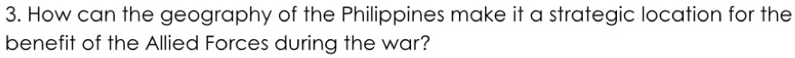 How can the geography of the Philippines make it a strategic location for the 
benefit of the Allied Forces during the war?