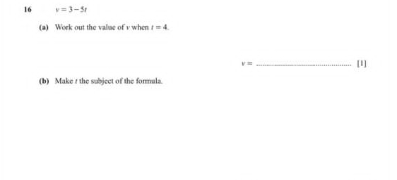 16 v=3-5t
(a) Work out the value of v when t=4. 
_ v=
[1] 
(b) Make t the subject of the formula.