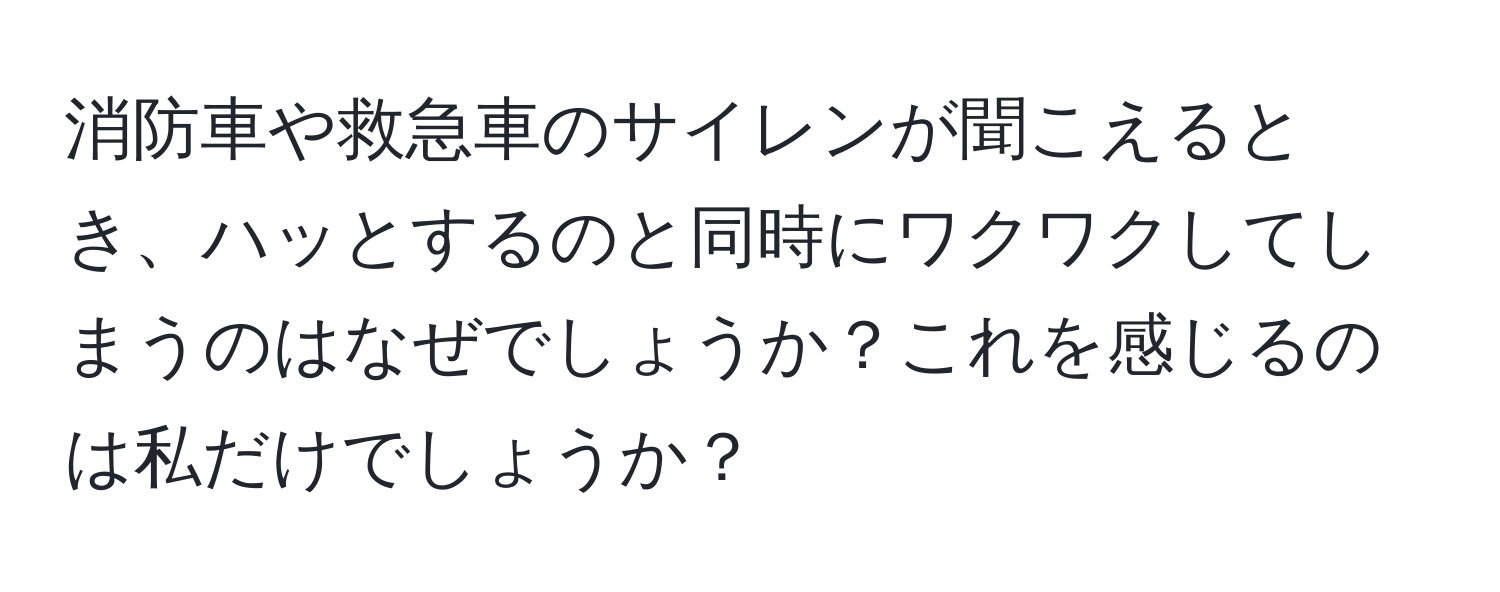 消防車や救急車のサイレンが聞こえるとき、ハッとするのと同時にワクワクしてしまうのはなぜでしょうか？これを感じるのは私だけでしょうか？