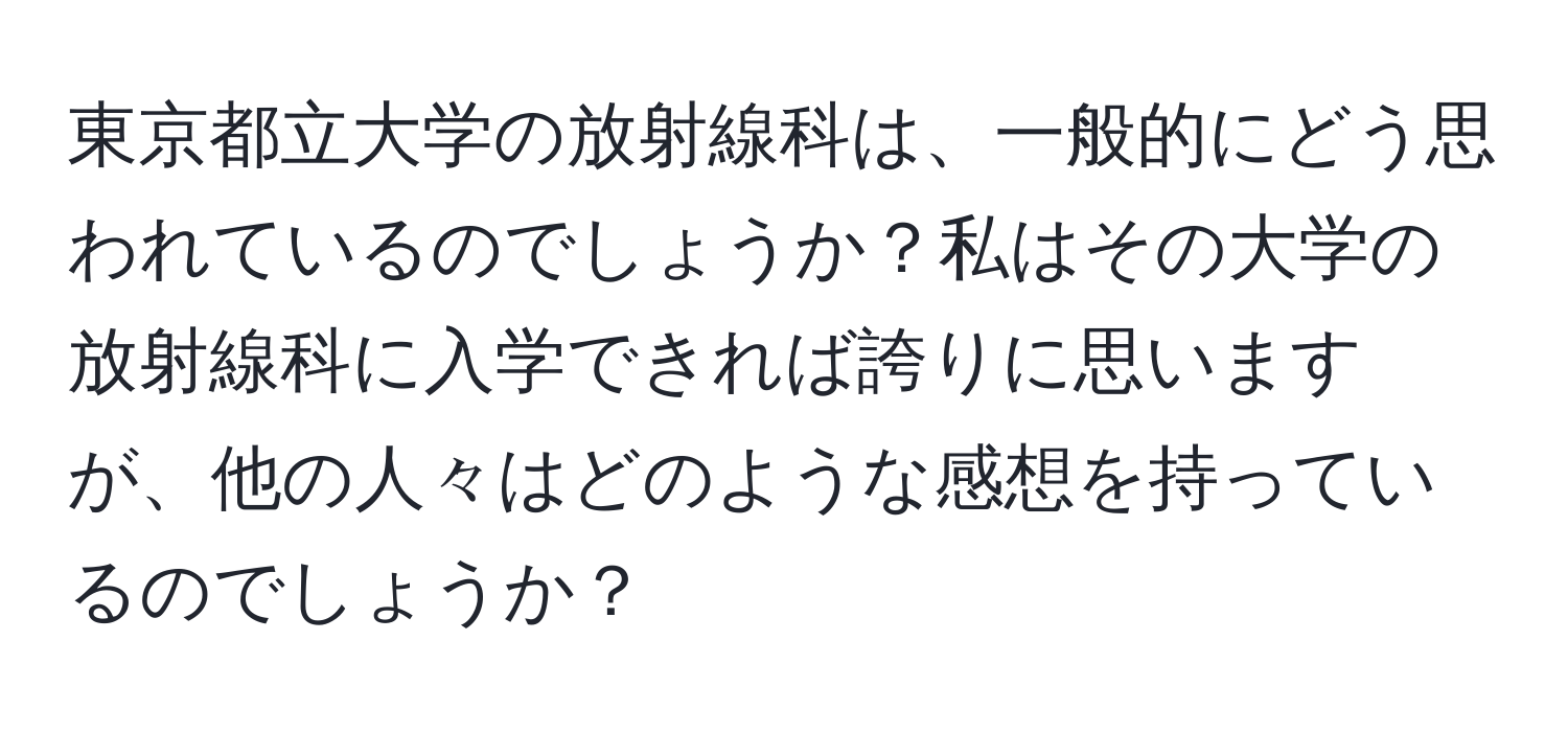 東京都立大学の放射線科は、一般的にどう思われているのでしょうか？私はその大学の放射線科に入学できれば誇りに思いますが、他の人々はどのような感想を持っているのでしょうか？