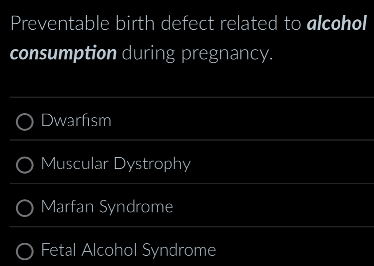 Preventable birth defect related to alcohol
consumption during pregnancy.
Dwarfism
Muscular Dystrophy
Marfan Syndrome
Fetal Alcohol Syndrome