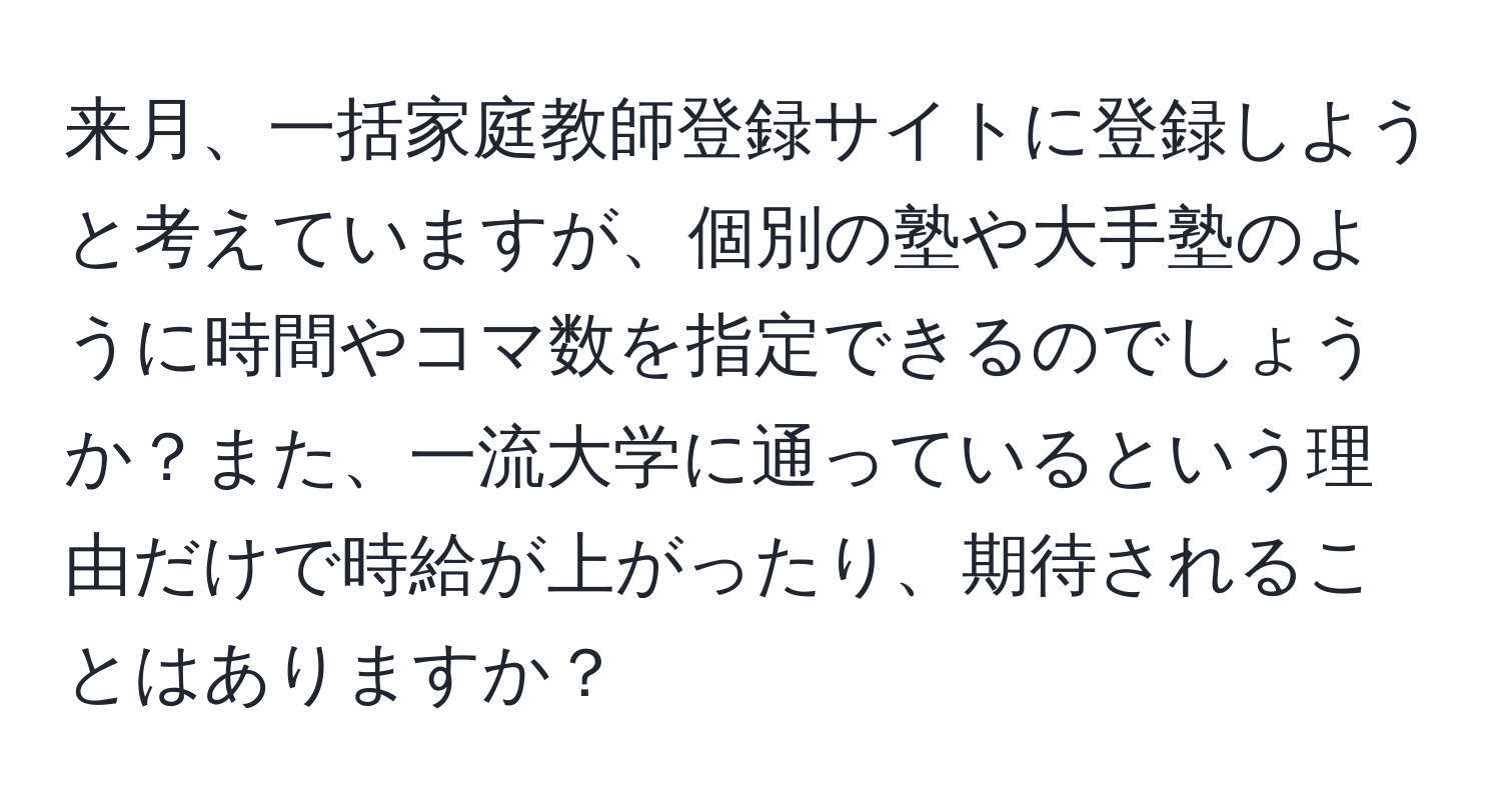 来月、一括家庭教師登録サイトに登録しようと考えていますが、個別の塾や大手塾のように時間やコマ数を指定できるのでしょうか？また、一流大学に通っているという理由だけで時給が上がったり、期待されることはありますか？