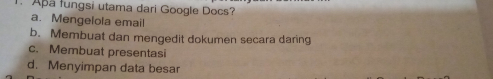 Apa fungsi utama dari Google Docs?
a. Mengelola email
b. Membuat dan mengedit dokumen secara daring
c. Membuat presentasi
d. Menyimpan data besar