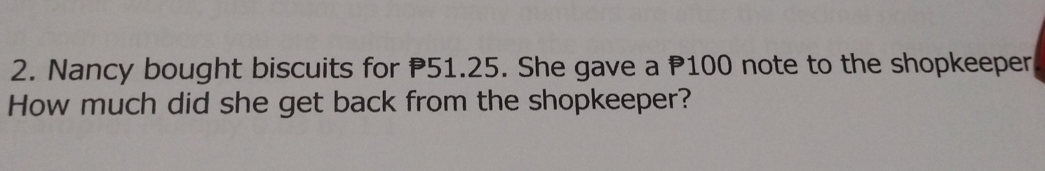 Nancy bought biscuits for P51.25. She gave a P100 note to the shopkeeper
How much did she get back from the shopkeeper?