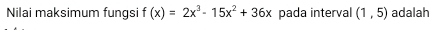 Nilai maksimum fungsi f(x)=2x^3-15x^2+36x pada interval (1,5) adalah