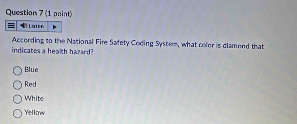 Listen
According to the National Fire Safety Coding System, what color is diamond that
indicates a health hazard?
Blue
Red
White
Yellow