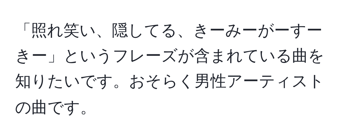 「照れ笑い、隠してる、きーみーがーすーきー」というフレーズが含まれている曲を知りたいです。おそらく男性アーティストの曲です。