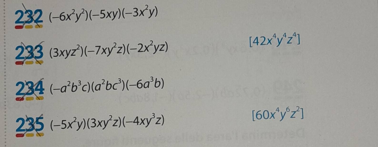 232 (-6x^2y^2)(-5xy)(-3x^2y)
233 (3xyz^2)(-7xy^2z)(-2x^2yz)
[42x^4y^4z^4]
234(-a^2b^3c)(a^2bc^3)(-6a^3b)
235 (-5x^2y)(3xy^2z)(-4xy^3z)
[60x^4y^6z^2]