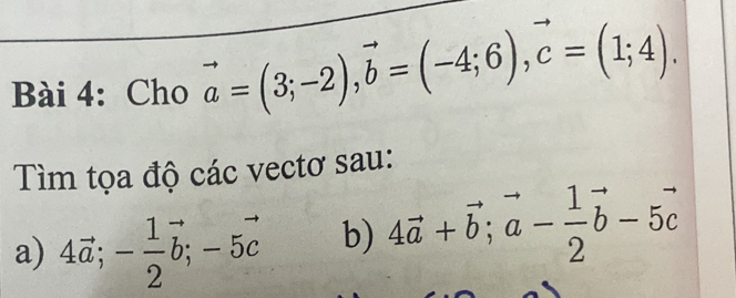 Cho vector a=(3;-2), vector b=(-4;6), vector c=(1;4). 
Tìm tọa độ các vectơ sau: 
a) 4vector a; - 1/2 vector b; -5vector c b) 4vector a+vector b; vector a- 1/2 vector b-5vector c