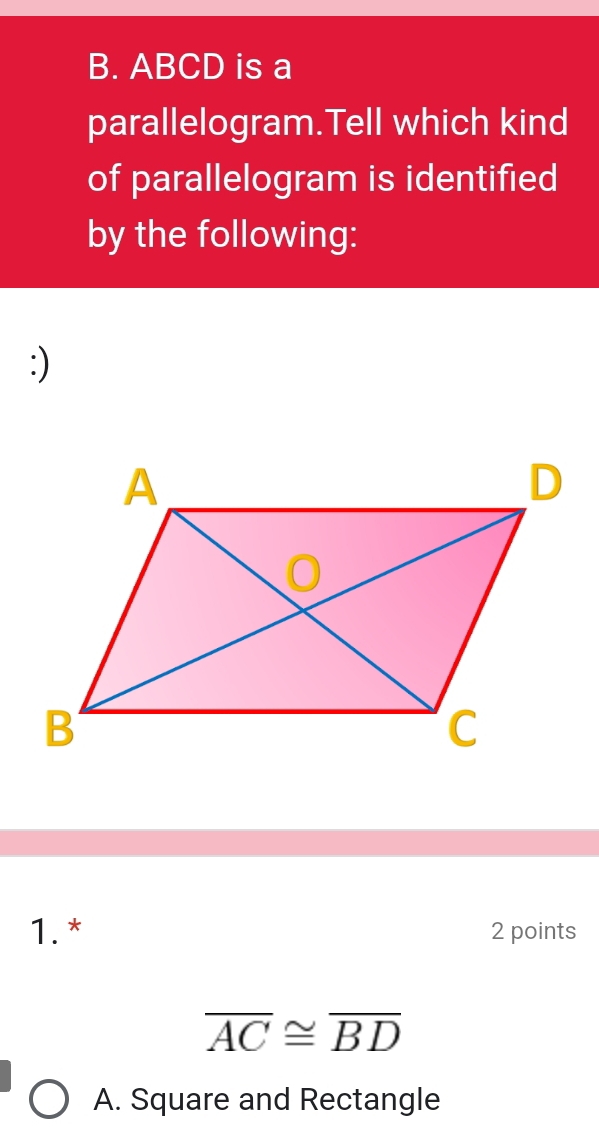 ABCD is a
parallelogram.Tell which kind
of parallelogram is identified
by the following:
:)
1. * 2 points
overline AC≌ overline BD
A. Square and Rectangle