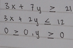 3x+7y≥ 21
3x+2y≤ 12
0≥ 0,y≥ 0